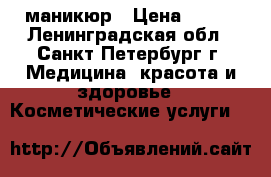 маникюр › Цена ­ 250 - Ленинградская обл., Санкт-Петербург г. Медицина, красота и здоровье » Косметические услуги   